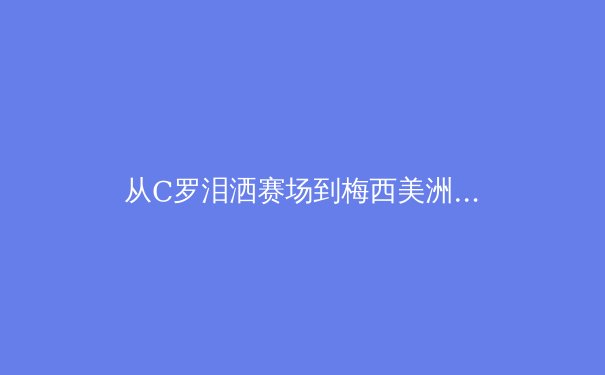 从C罗泪洒赛场到梅西美洲杯救赎：现代体育的英雄叙事与精神困境 - 2