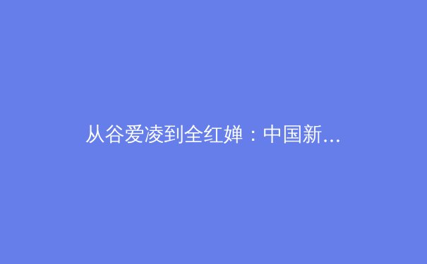 从谷爱凌到全红婵：中国新生代运动员如何改写体育叙事与商业格局